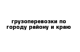 грузоперевозки по городу району и краю